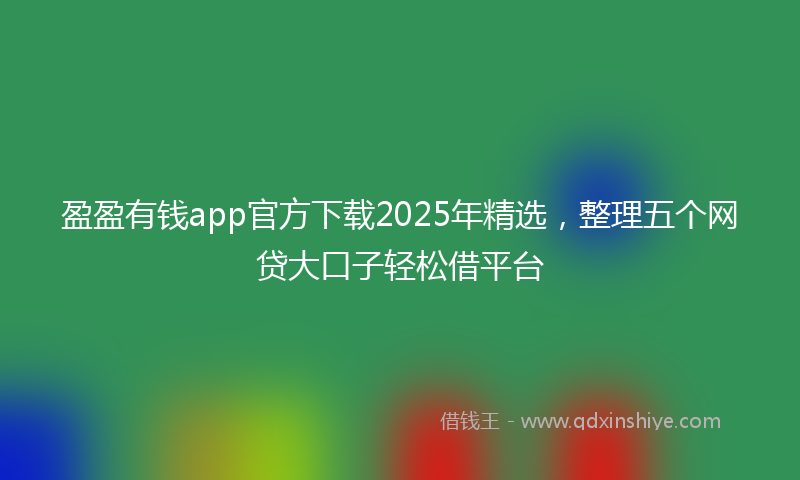 盈盈有钱app官方下载2025年精选，整理五个网贷大口子轻松借平台