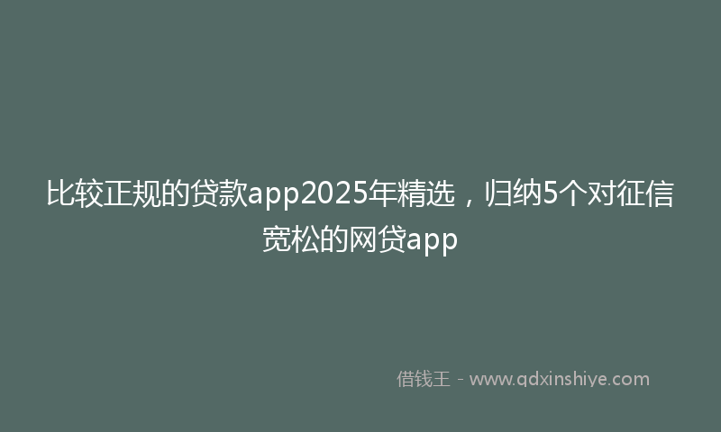 比较正规的贷款app2025年精选，归纳5个对征信宽松的网贷app