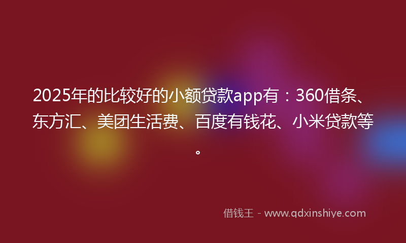 2025年的比较好的小额贷款app有:360借条、东方汇、美团生活费、百度有钱花、小米贷款等。