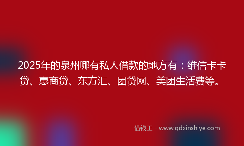 2025年的泉州哪有私人借款的地方有:维信卡卡贷、惠商贷、东方汇、团贷网、美团生活费等。