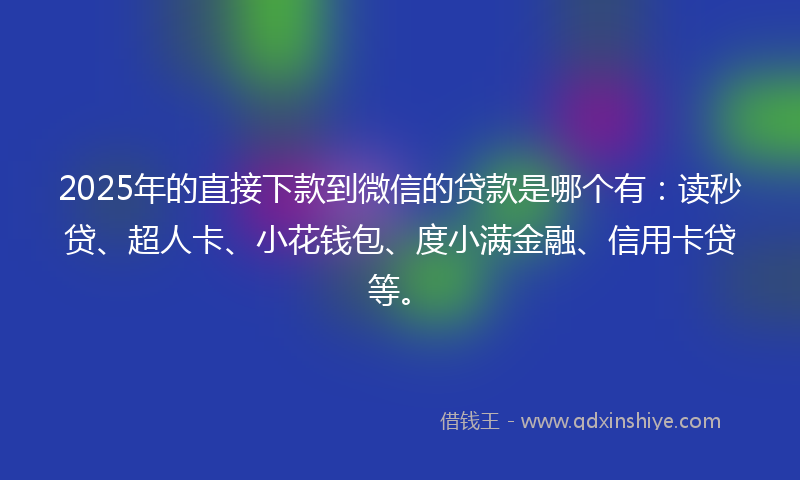 2025年的直接下款到微信的贷款是哪个有：读秒贷、超人卡、小花钱包、度小满金融、信用卡贷等。