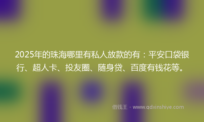 2025年的珠海哪里有私人放款的有：平安口袋银行、超人卡、投友圈、随身贷、百度有钱花等。