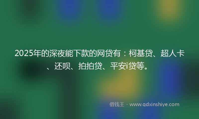 2025年的深夜能下款的网贷有：柯基贷、超人卡、还呗、拍拍贷、平安i贷等。