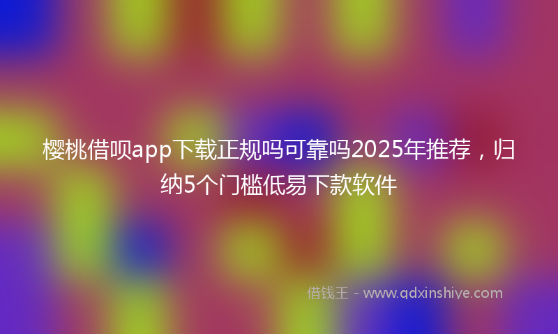 樱桃借呗app下载正规吗可靠吗2025年推荐，归纳5个门槛低易下款软件