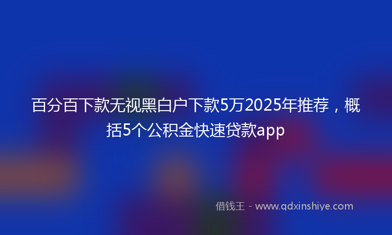 百分百下款无视黑白户下款5万2025年推荐，概括5个公积金快速贷款app