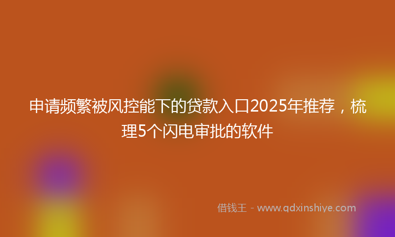 申请频繁被风控能下的贷款入口2025年推荐，梳理5个闪电审批的软件