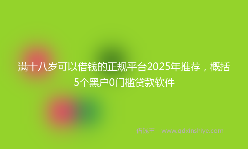 满十八岁可以借钱的正规平台2025年推荐，概括5个黑户0门槛贷款软件