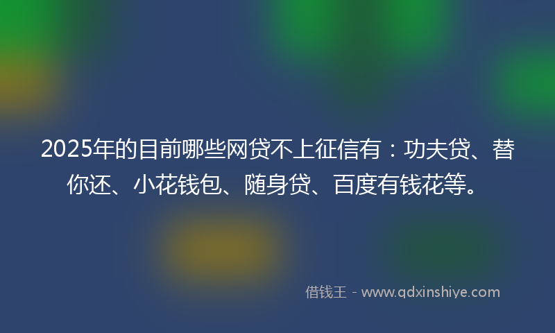 2025年的目前哪些网贷不上征信有：功夫贷、替你还、小花钱包、随身贷、百度有钱花等。