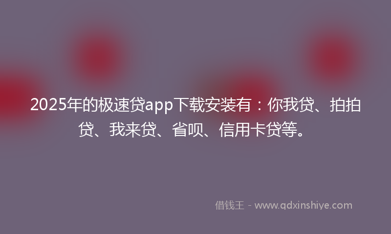 2025年的极速贷app下载安装有：你我贷、拍拍贷、我来贷、省呗、信用卡贷等。