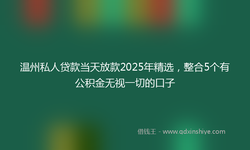 温州私人贷款当天放款2025年精选，整合5个有公积金无视一切的口子