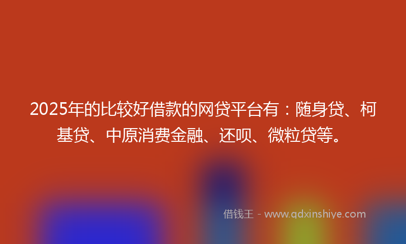 2025年的比较好借款的网贷平台有:随身贷、柯基贷、中原消费金融、还呗、微粒贷等。