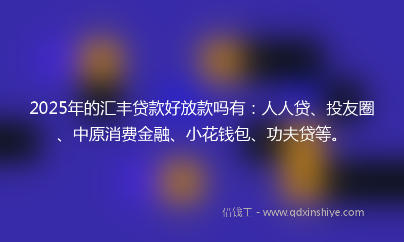 2025年的汇丰贷款好放款吗有：人人贷、投友圈、中原消费金融、小花钱包、功夫贷等。