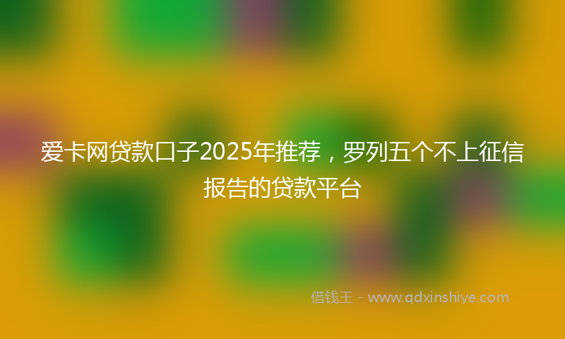 爱卡网贷款口子2025年推荐，罗列五个不上征信报告的贷款平台
