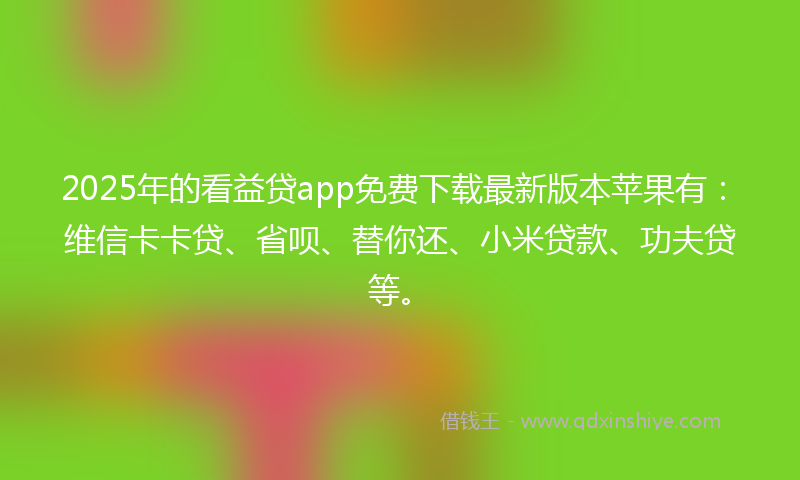 2025年的看益贷app免费下载最新版本苹果有：维信卡卡贷、省呗、替你还、小米贷款、功夫贷等。