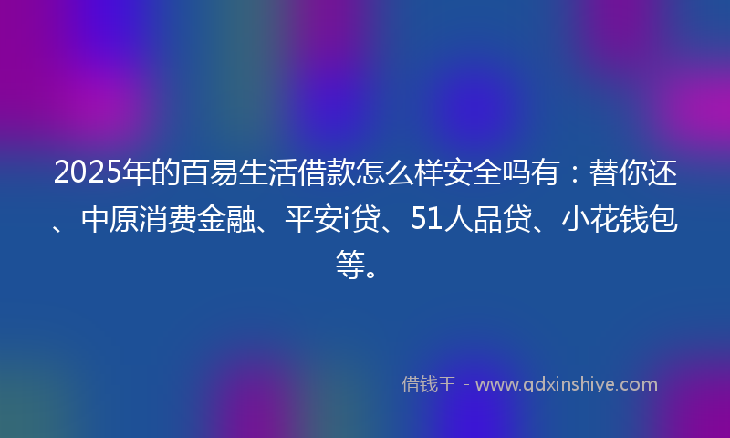 2025年的百易生活借款怎么样安全吗有：替你还、中原消费金融、平安i贷、51人品贷、小花钱包等。