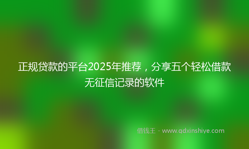 正规贷款的平台2025年推荐，分享五个轻松借款无征信记录的软件