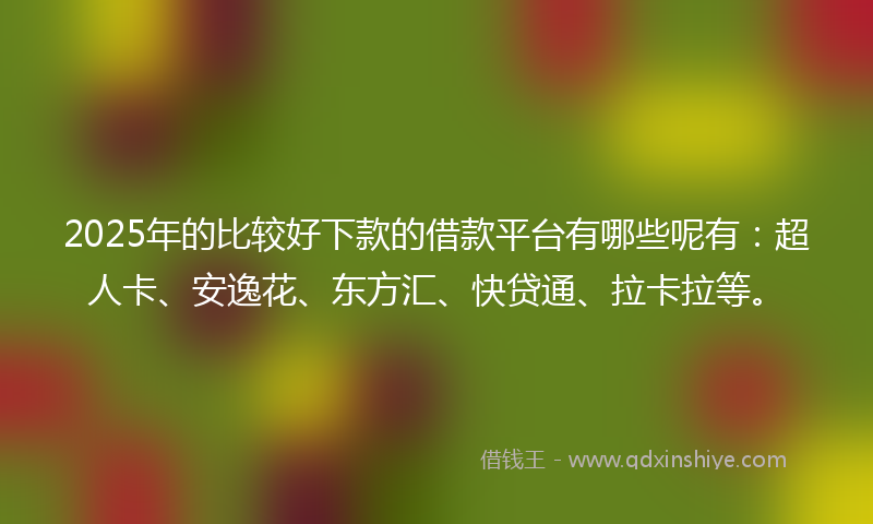 2025年的比较好下款的借款平台有哪些呢有：超人卡、安逸花、东方汇、快贷通、拉卡拉等。