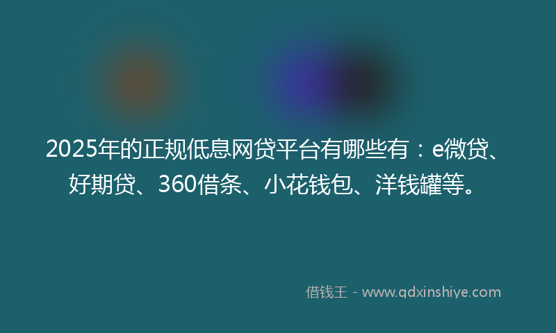 2025年的正规低息网贷平台有哪些有：e微贷、好期贷、360借条、小花钱包、洋钱罐等。