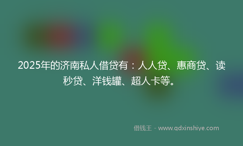 2025年的济南私人借贷有：人人贷、惠商贷、读秒贷、洋钱罐、超人卡等。