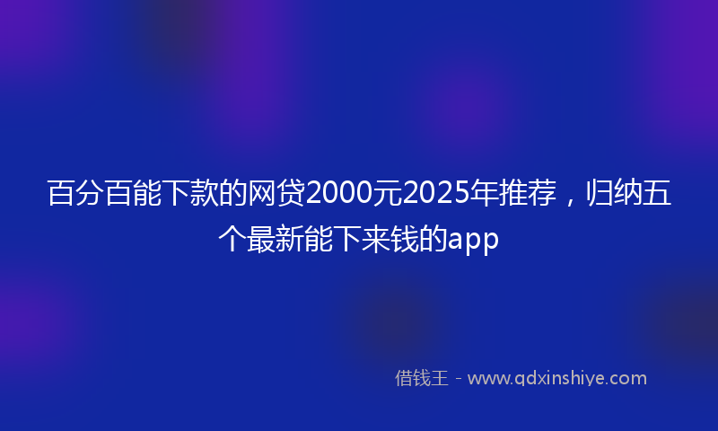 百分百能下款的网贷2000元2025年推荐，归纳五个最新能下来钱的app