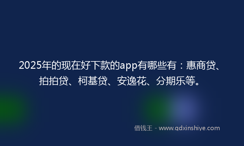 2025年的现在好下款的app有哪些有：惠商贷、拍拍贷、柯基贷、安逸花、分期乐等。