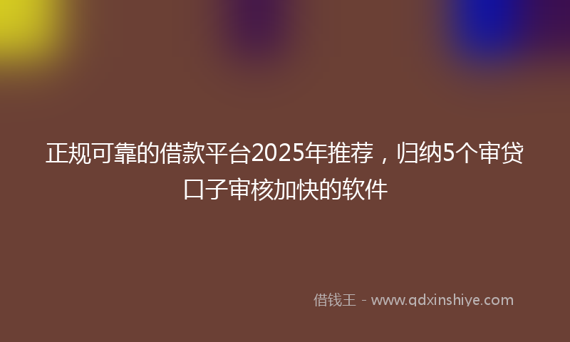 正规可靠的借款平台2025年推荐，归纳5个审贷口子审核加快的软件