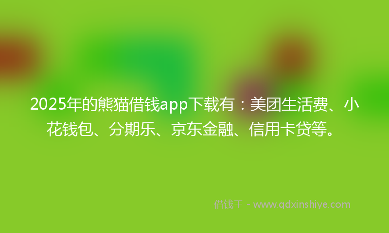 2025年的熊猫借钱app下载有：美团生活费、小花钱包、分期乐、京东金融、信用卡贷等。