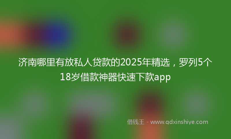 济南哪里有放私人贷款的2025年精选，罗列5个18岁借款神器快速下款app