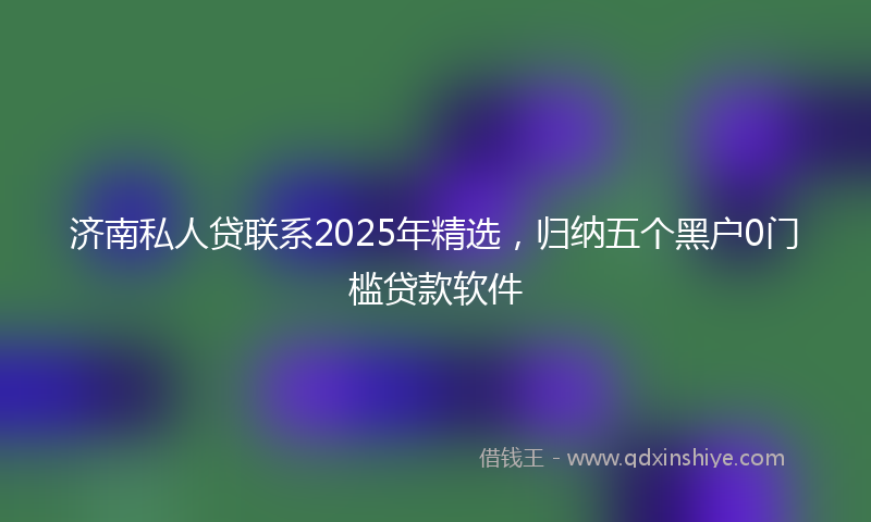济南私人贷联系2025年精选，归纳五个黑户0门槛贷款软件