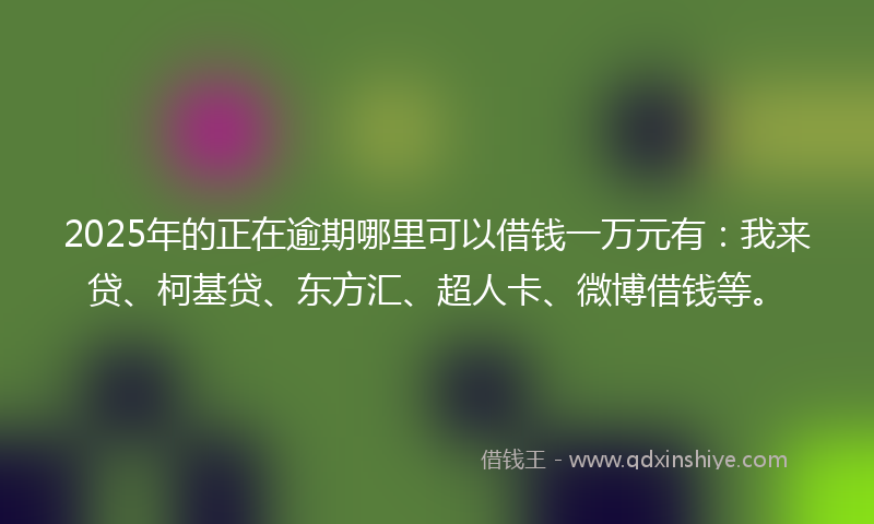 2025年的正在逾期哪里可以借钱一万元有：我来贷、柯基贷、东方汇、超人卡、微博借钱等。