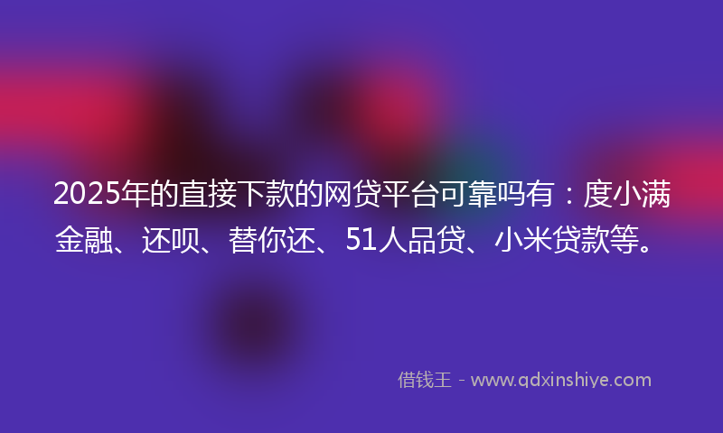 2025年的直接下款的网贷平台可靠吗有：度小满金融、还呗、替你还、51人品贷、小米贷款等。