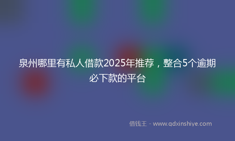 泉州哪里有私人借款2025年推荐，整合5个逾期必下款的平台
