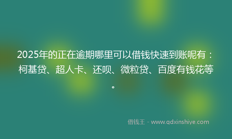 2025年的正在逾期哪里可以借钱快速到账呢有：柯基贷、超人卡、还呗、微粒贷、百度有钱花等。