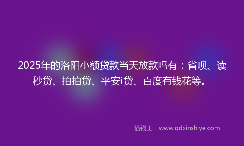 2025年的洛阳小额贷款当天放款吗有：省呗、读秒贷、拍拍贷、平安i贷、百度有钱花等。