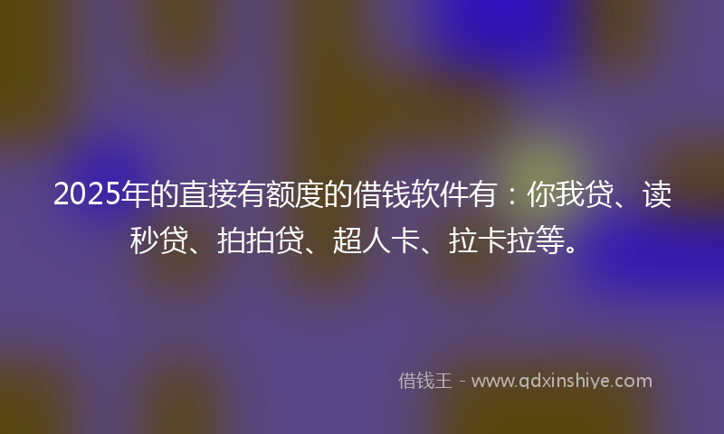 2025年的直接有额度的借钱软件有：你我贷、读秒贷、拍拍贷、超人卡、拉卡拉等。