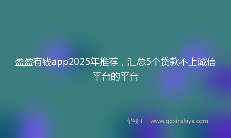 盈盈有钱app2025年推荐，汇总5个贷款不上诚信平台的平台