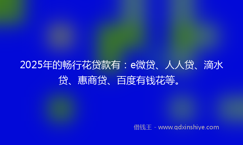 2025年的畅行花贷款有：e微贷、人人贷、滴水贷、惠商贷、百度有钱花等。