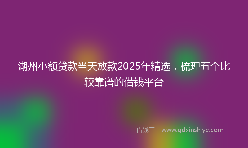 湖州小额贷款当天放款2025年精选，梳理五个比较靠谱的借钱平台