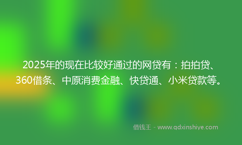 2025年的现在比较好通过的网贷有：拍拍贷、360借条、中原消费金融、快贷通、小米贷款等。