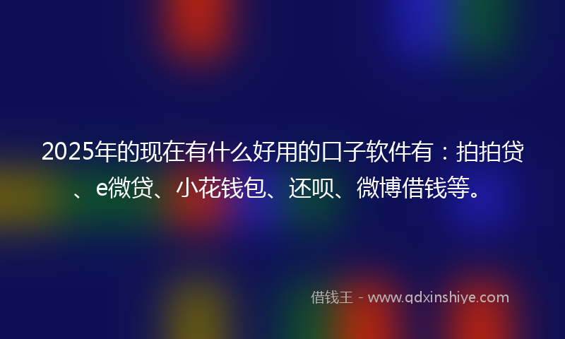 2025年的现在有什么好用的口子软件有：拍拍贷、e微贷、小花钱包、还呗、微博借钱等。