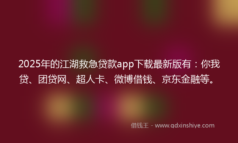 2025年的江湖救急贷款app下载最新版有：你我贷、团贷网、超人卡、微博借钱、京东金融等。
