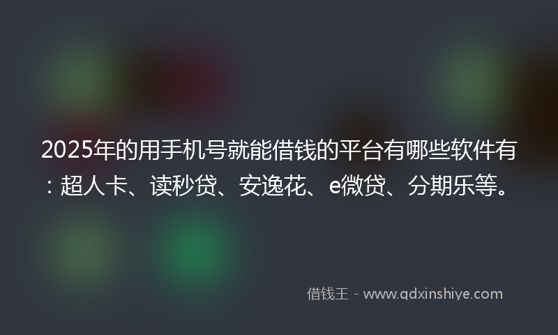 2025年的用手机号就能借钱的平台有哪些软件有：超人卡、读秒贷、安逸花、e微贷、分期乐等。