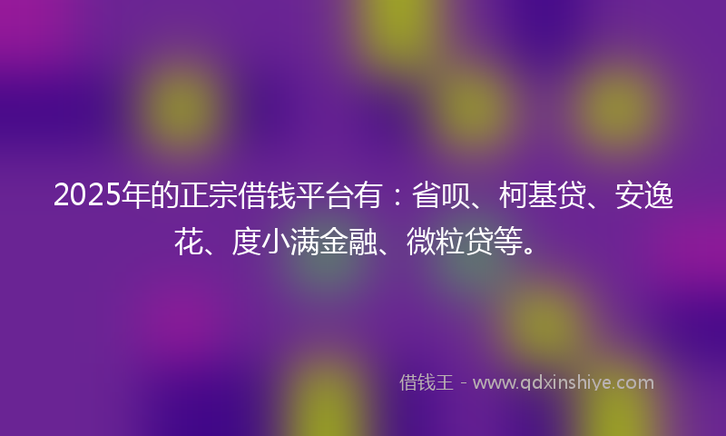 2025年的正宗借钱平台有：省呗、柯基贷、安逸花、度小满金融、微粒贷等。