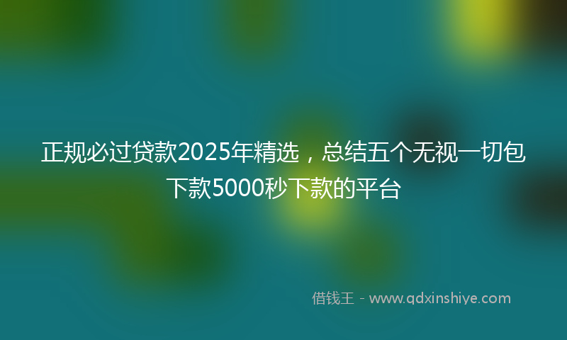 正规必过贷款2025年精选，总结五个无视一切包下款5000秒下款的平台