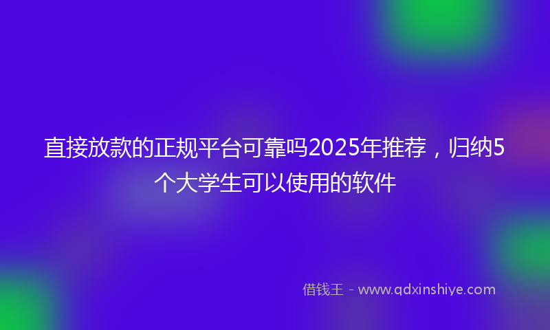直接放款的正规平台可靠吗2025年推荐，归纳5个大学生可以使用的软件