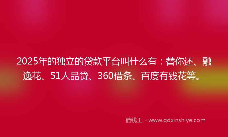 2025年的独立的贷款平台叫什么有：替你还、融逸花、51人品贷、360借条、百度有钱花等。