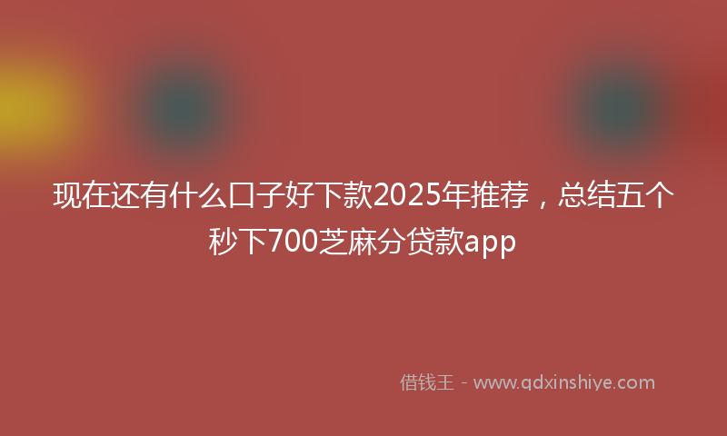 现在还有什么口子好下款2025年推荐，总结五个秒下700芝麻分贷款app