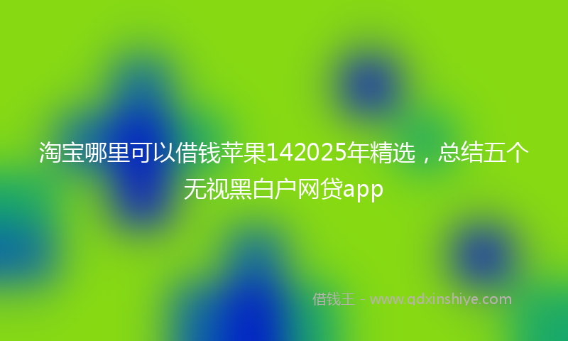 淘宝哪里可以借钱苹果142025年精选，总结五个无视黑白户网贷app