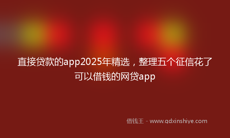 直接贷款的app2025年精选，整理五个征信花了可以借钱的网贷app