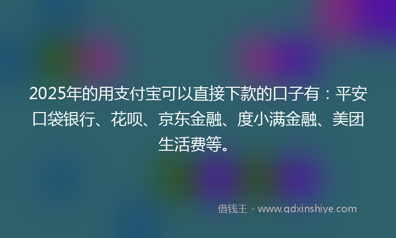2025年的用支付宝可以直接下款的口子有:平安口袋银行、花呗、京东金融、度小满金融、美团生活费等。